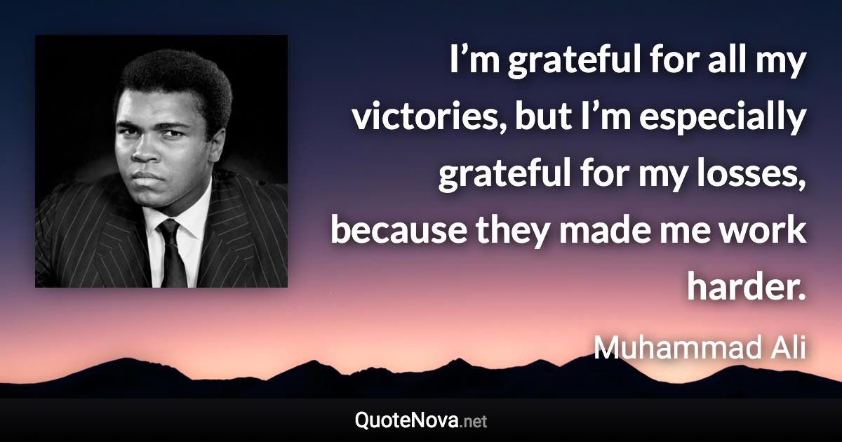 I’m grateful for all my victories, but I’m especially grateful for my losses, because they made me work harder. - Muhammad Ali quote