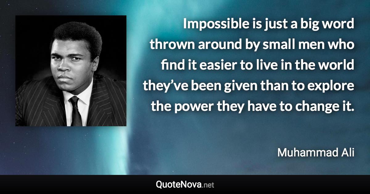 Impossible is just a big word thrown around by small men who find it easier to live in the world they’ve been given than to explore the power they have to change it. - Muhammad Ali quote