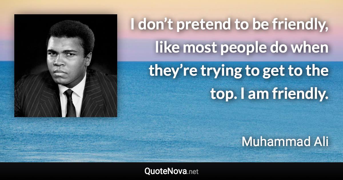 I don’t pretend to be friendly, like most people do when they’re trying to get to the top. I am friendly. - Muhammad Ali quote