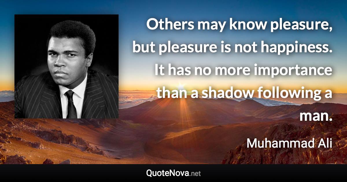 Others may know pleasure, but pleasure is not happiness. It has no more importance than a shadow following a man. - Muhammad Ali quote