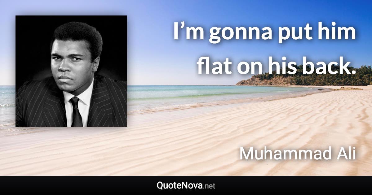 I’m gonna put him flat on his back. - Muhammad Ali quote