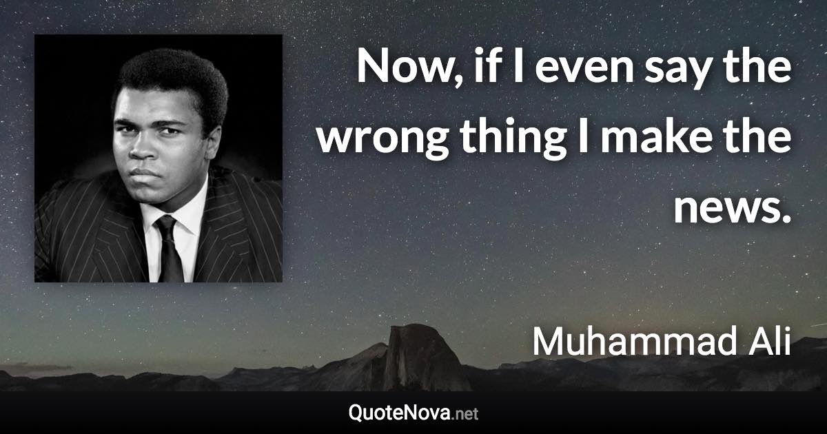 Now, if I even say the wrong thing I make the news. - Muhammad Ali quote