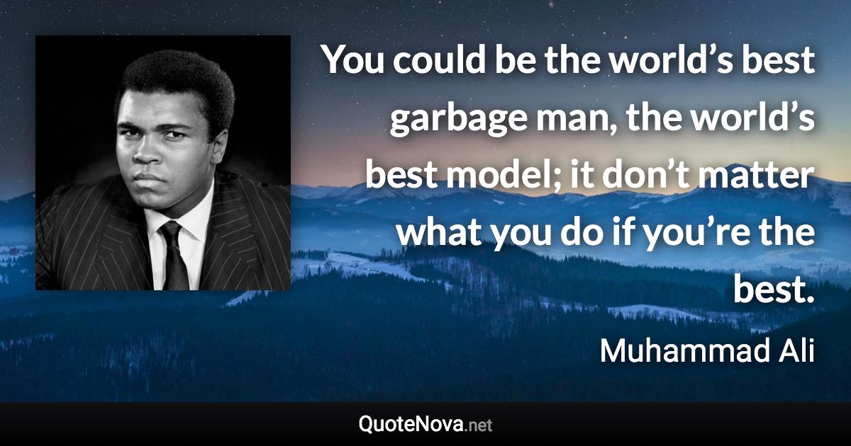 You could be the world’s best garbage man, the world’s best model; it don’t matter what you do if you’re the best. - Muhammad Ali quote