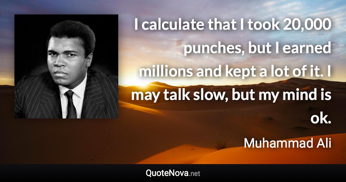 I calculate that I took 20,000 punches, but I earned millions and kept a lot of it. I may talk slow, but my mind is ok. - Muhammad Ali quote