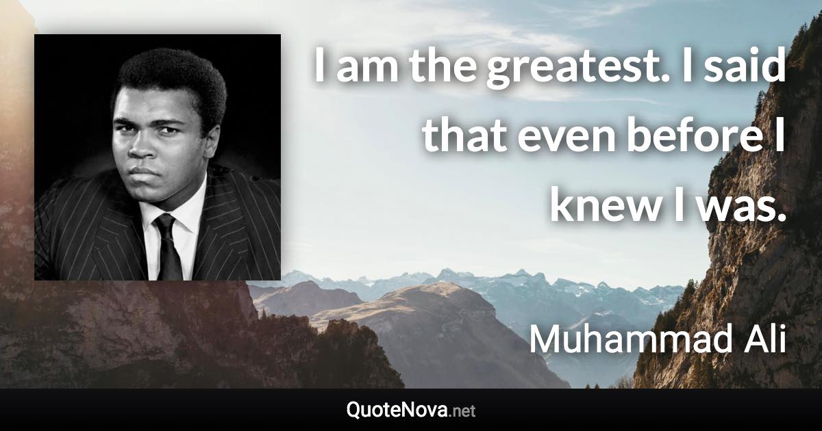 I am the greatest. I said that even before I knew I was. - Muhammad Ali quote