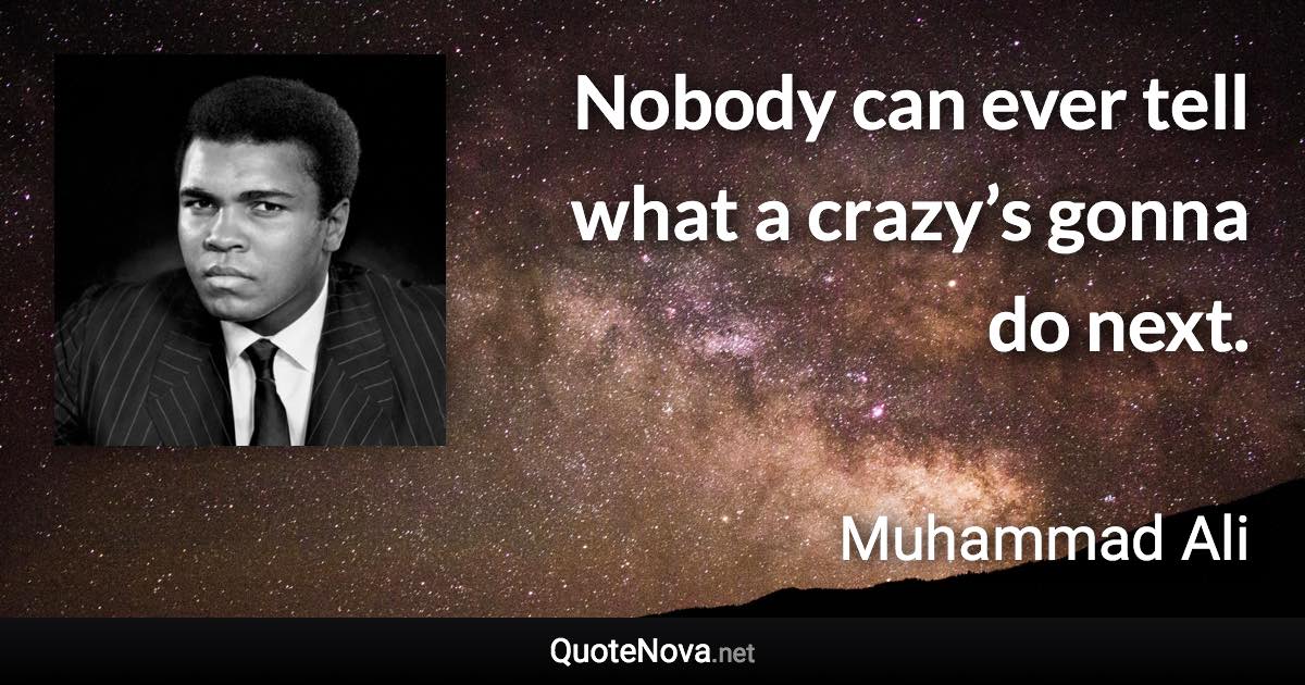 Nobody can ever tell what a crazy’s gonna do next. - Muhammad Ali quote