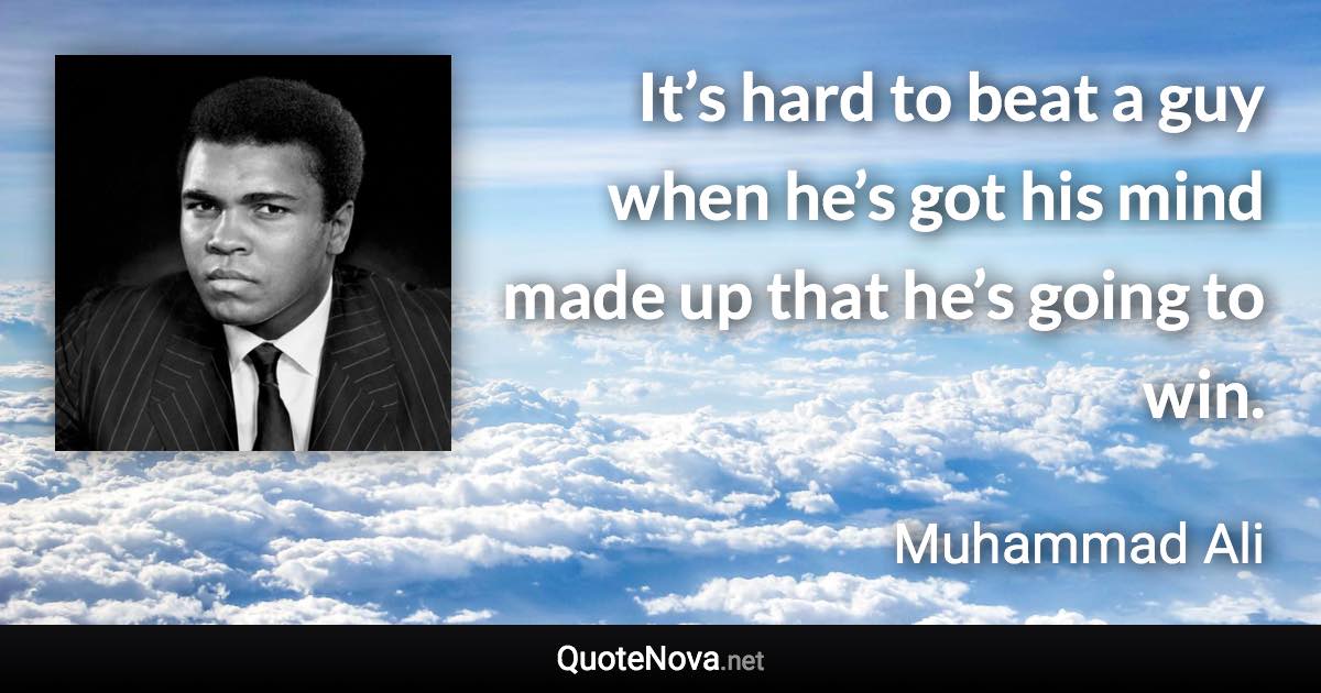 It’s hard to beat a guy when he’s got his mind made up that he’s going to win. - Muhammad Ali quote