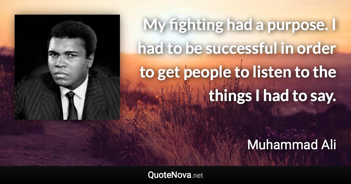 My fighting had a purpose. I had to be successful in order to get people to listen to the things I had to say. - Muhammad Ali quote