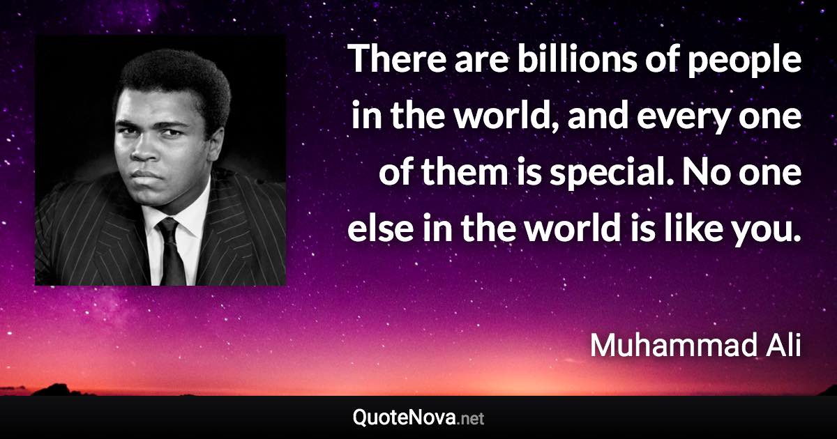 There are billions of people in the world, and every one of them is special. No one else in the world is like you. - Muhammad Ali quote