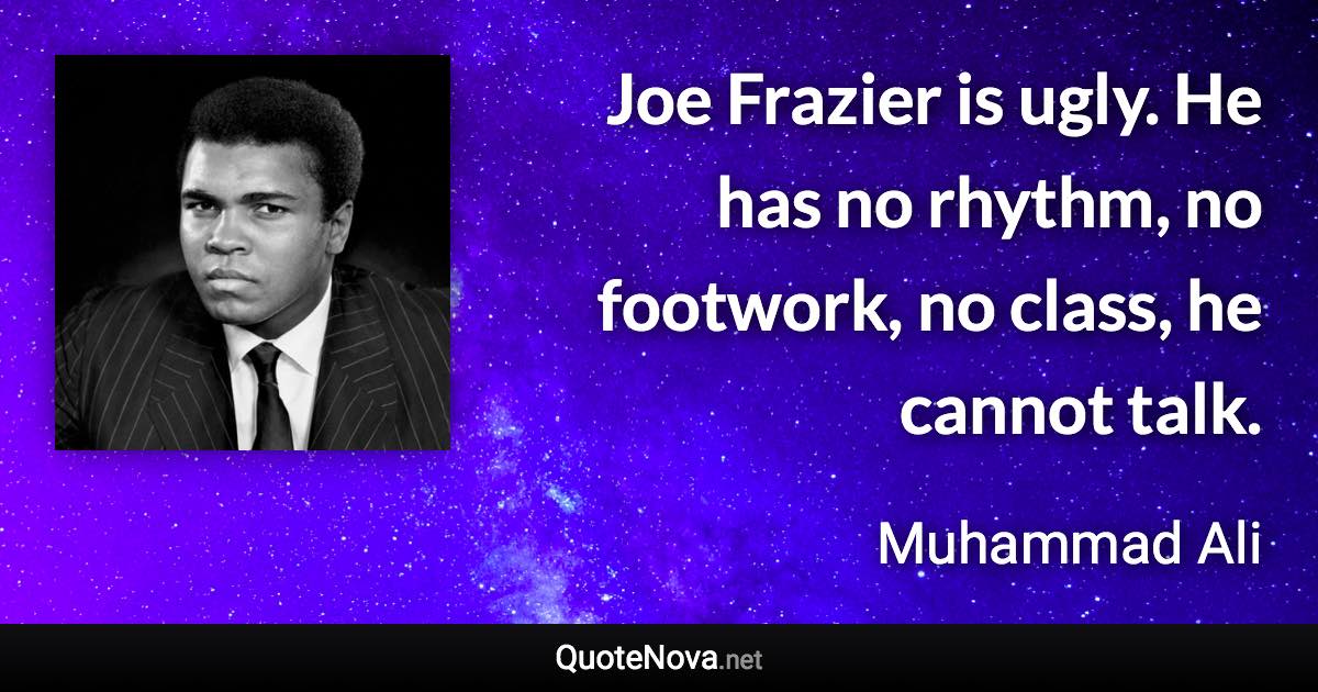 Joe Frazier is ugly. He has no rhythm, no footwork, no class, he cannot talk. - Muhammad Ali quote