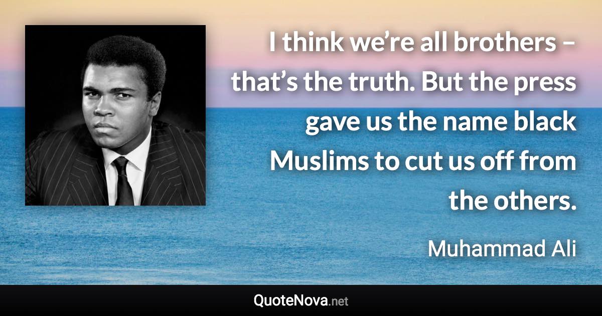 I think we’re all brothers – that’s the truth. But the press gave us the name black Muslims to cut us off from the others. - Muhammad Ali quote