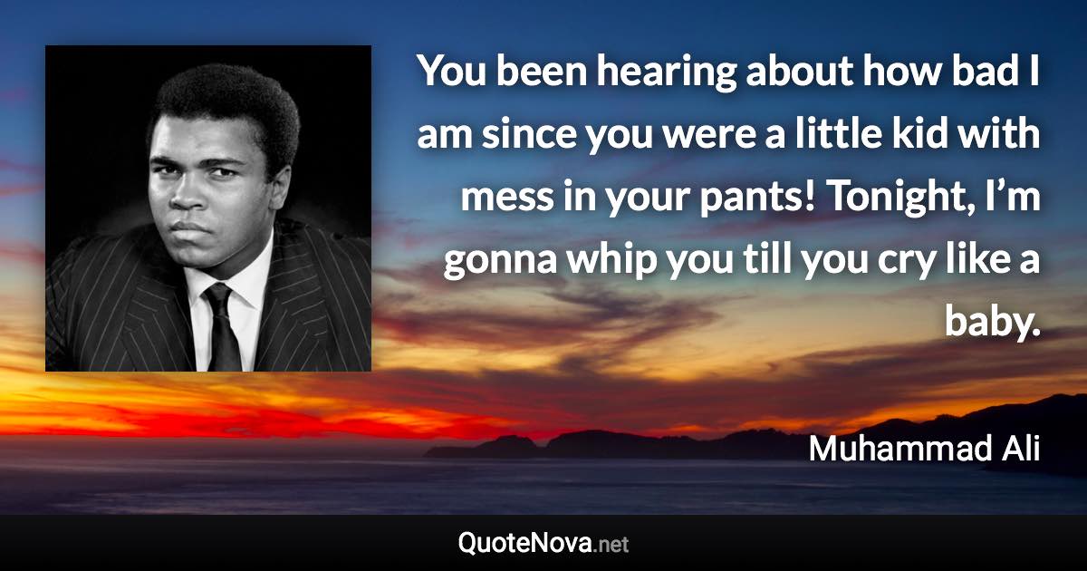 You been hearing about how bad I am since you were a little kid with mess in your pants! Tonight, I’m gonna whip you till you cry like a baby. - Muhammad Ali quote