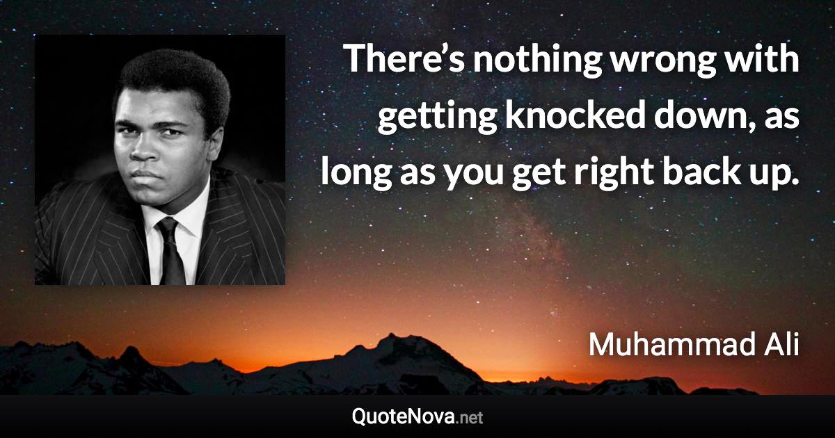 There’s nothing wrong with getting knocked down, as long as you get right back up. - Muhammad Ali quote