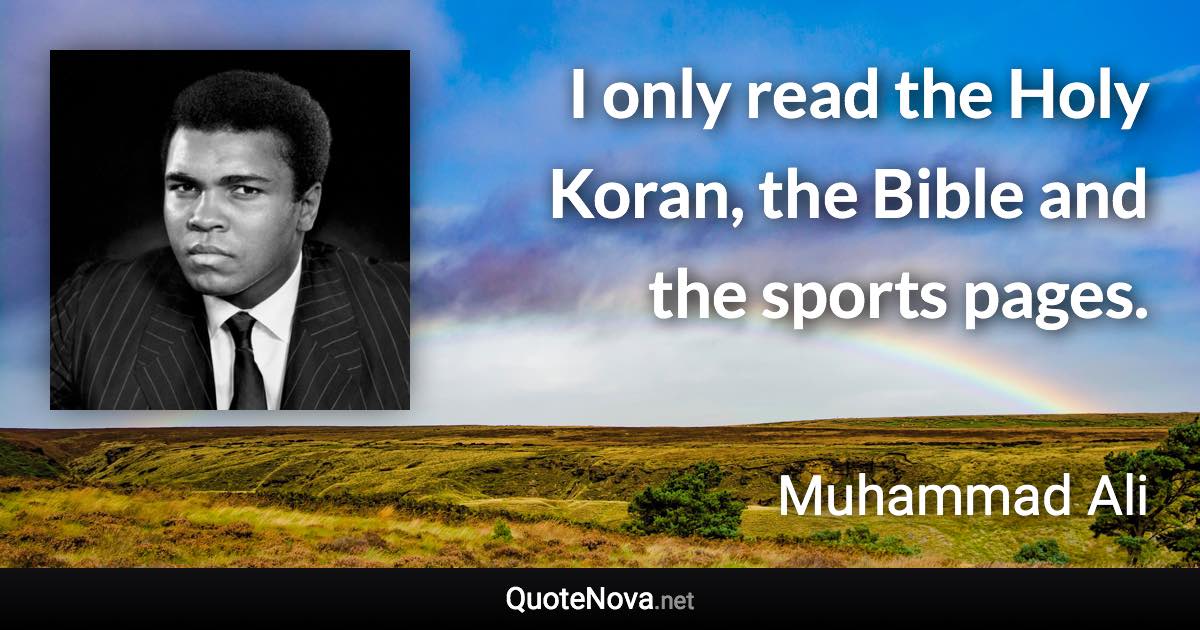 I only read the Holy Koran, the Bible and the sports pages. - Muhammad Ali quote