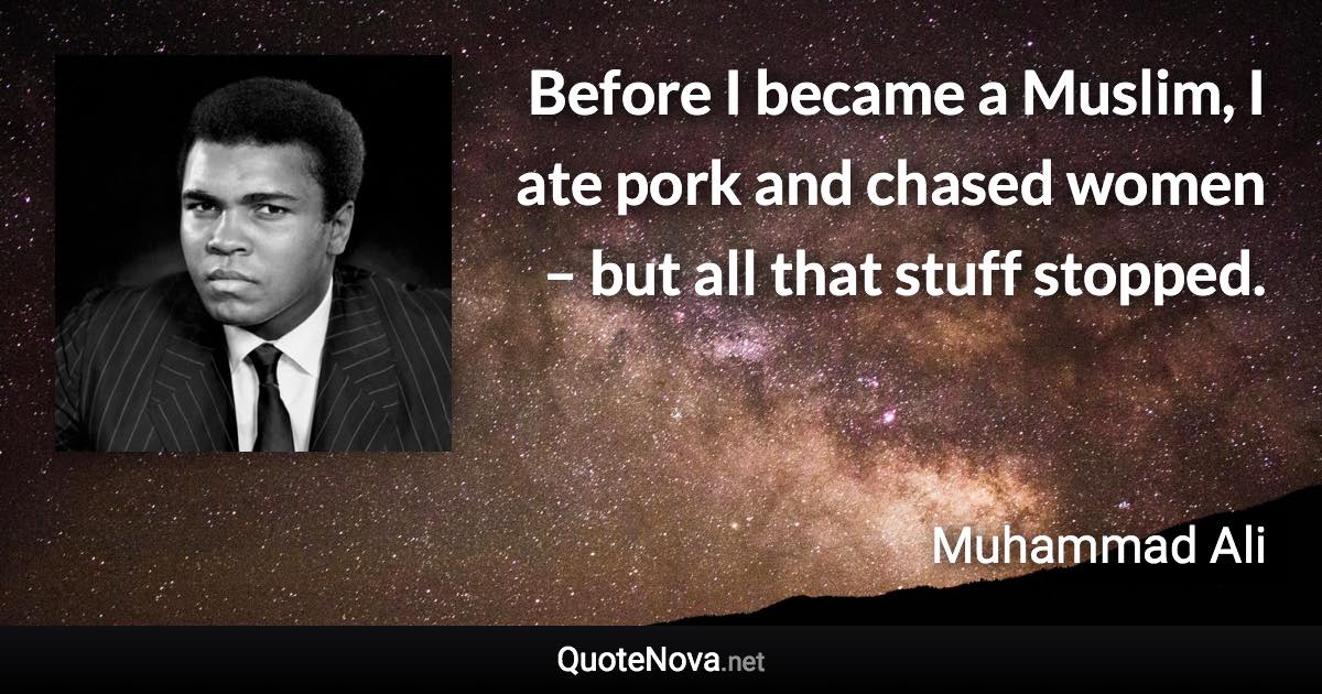 Before I became a Muslim, I ate pork and chased women – but all that stuff stopped. - Muhammad Ali quote