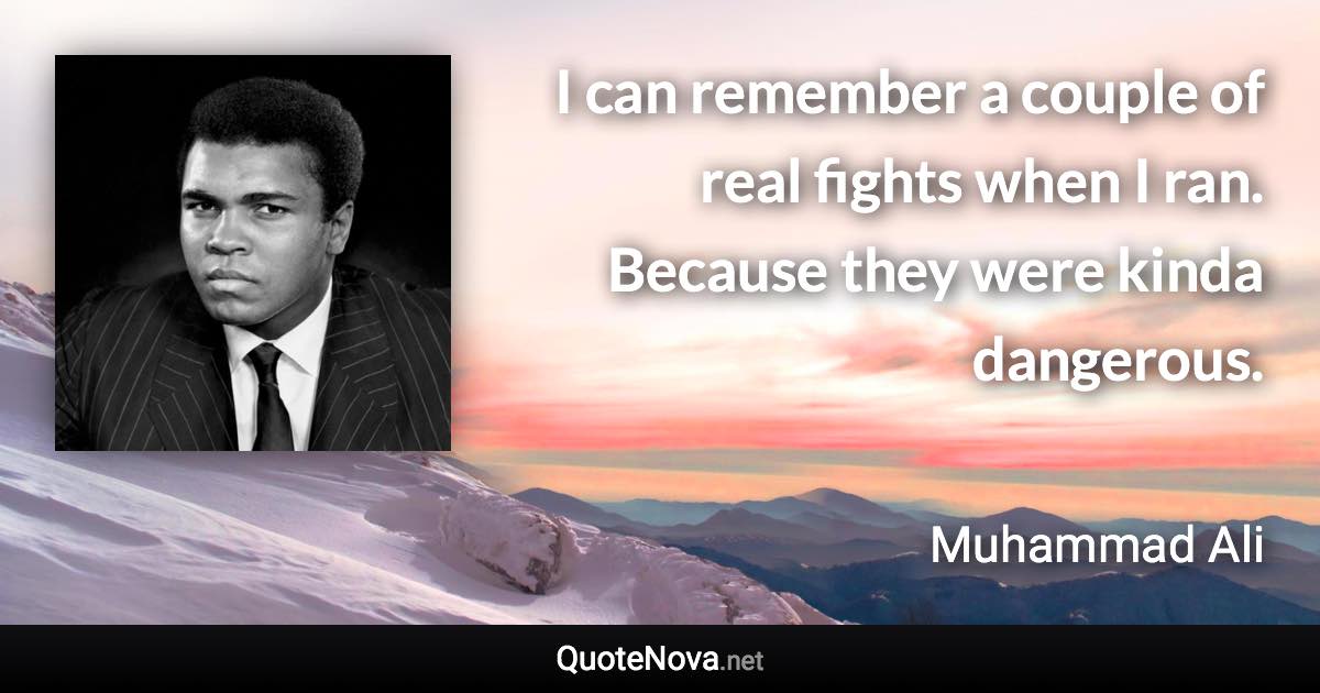 I can remember a couple of real fights when I ran. Because they were kinda dangerous. - Muhammad Ali quote