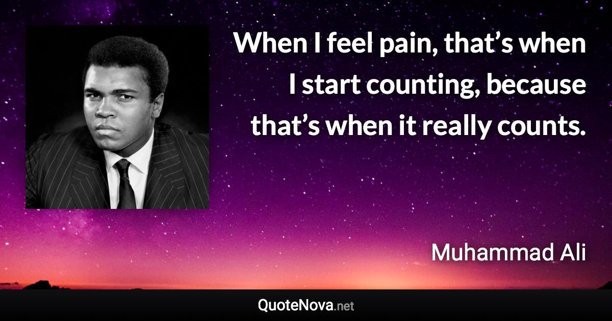 When I feel pain, that’s when I start counting, because that’s when it really counts. - Muhammad Ali quote