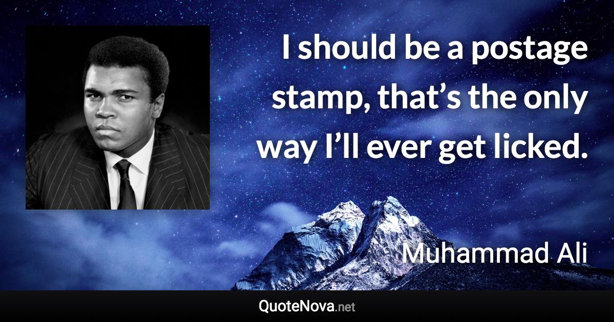 I should be a postage stamp, that’s the only way I’ll ever get licked. - Muhammad Ali quote