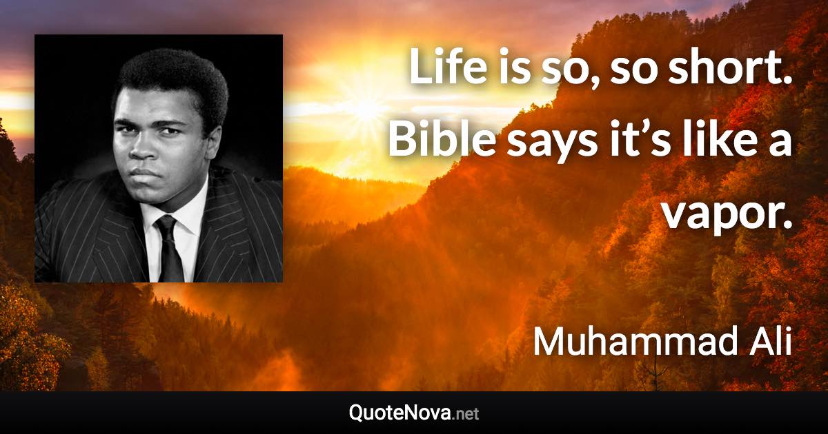 Life is so, so short. Bible says it’s like a vapor. - Muhammad Ali quote