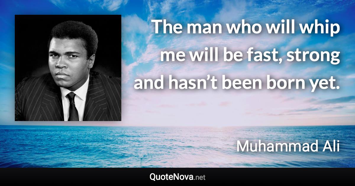 The man who will whip me will be fast, strong and hasn’t been born yet. - Muhammad Ali quote