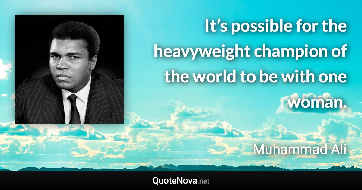 It’s possible for the heavyweight champion of the world to be with one woman. - Muhammad Ali quote