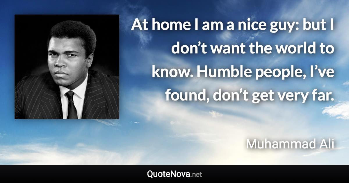 At home I am a nice guy: but I don’t want the world to know. Humble people, I’ve found, don’t get very far. - Muhammad Ali quote