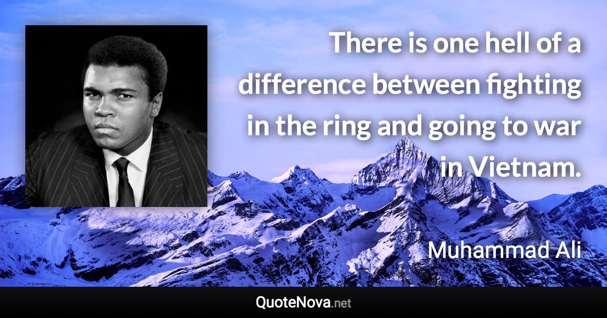 There is one hell of a difference between fighting in the ring and going to war in Vietnam. - Muhammad Ali quote