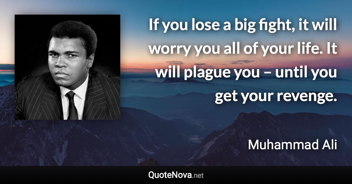 If you lose a big fight, it will worry you all of your life. It will plague you – until you get your revenge. - Muhammad Ali quote