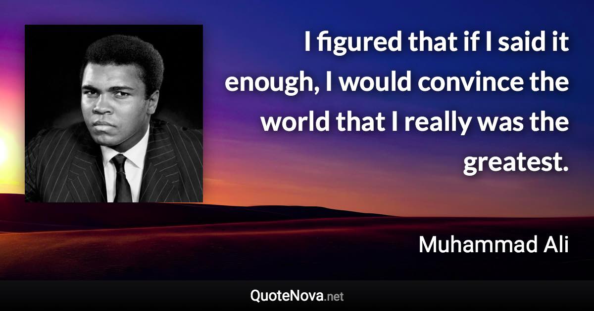 I figured that if I said it enough, I would convince the world that I really was the greatest. - Muhammad Ali quote