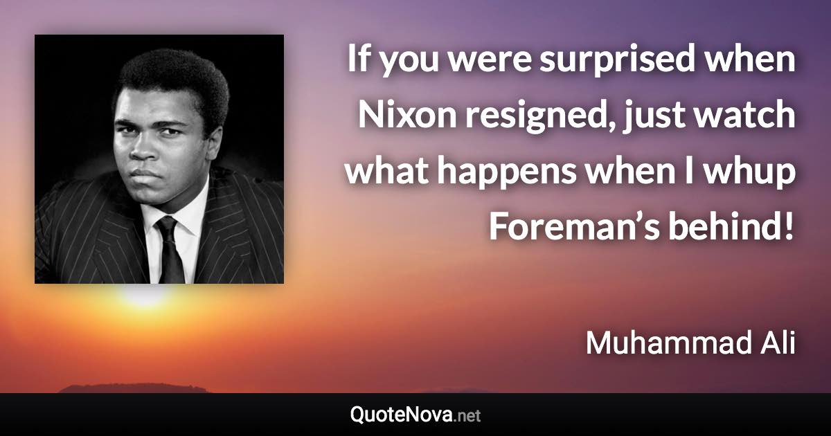 If you were surprised when Nixon resigned, just watch what happens when I whup Foreman’s behind! - Muhammad Ali quote