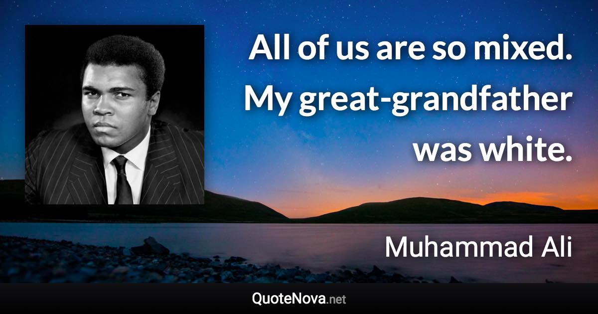 All of us are so mixed. My great-grandfather was white. - Muhammad Ali quote
