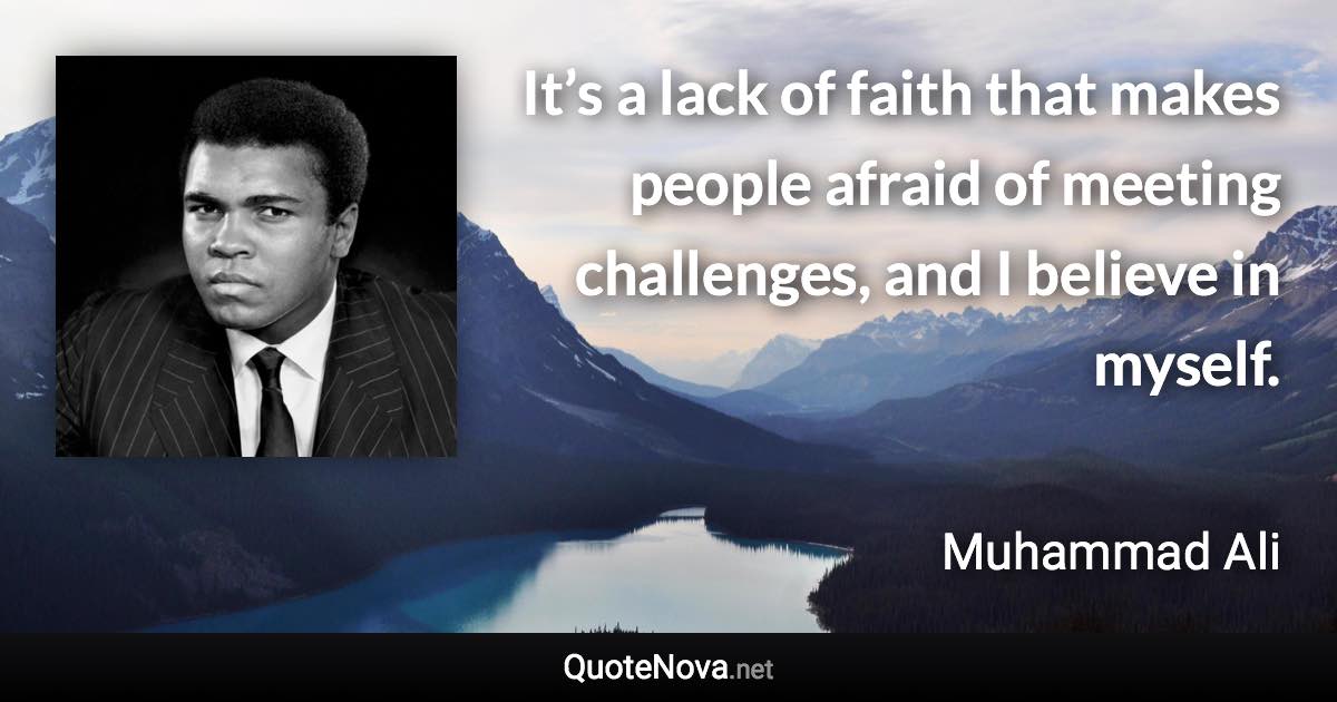 It’s a lack of faith that makes people afraid of meeting challenges, and I believe in myself. - Muhammad Ali quote