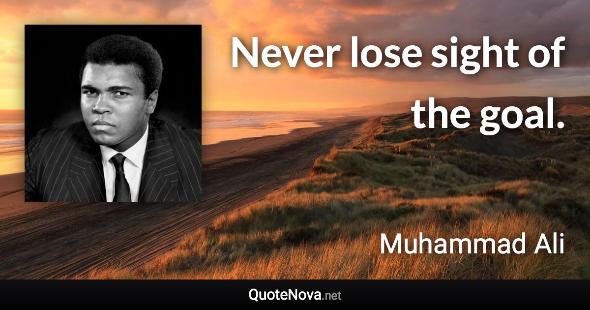 Never lose sight of the goal. - Muhammad Ali quote