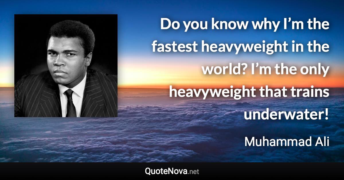 Do you know why I’m the fastest heavyweight in the world? I’m the only heavyweight that trains underwater! - Muhammad Ali quote