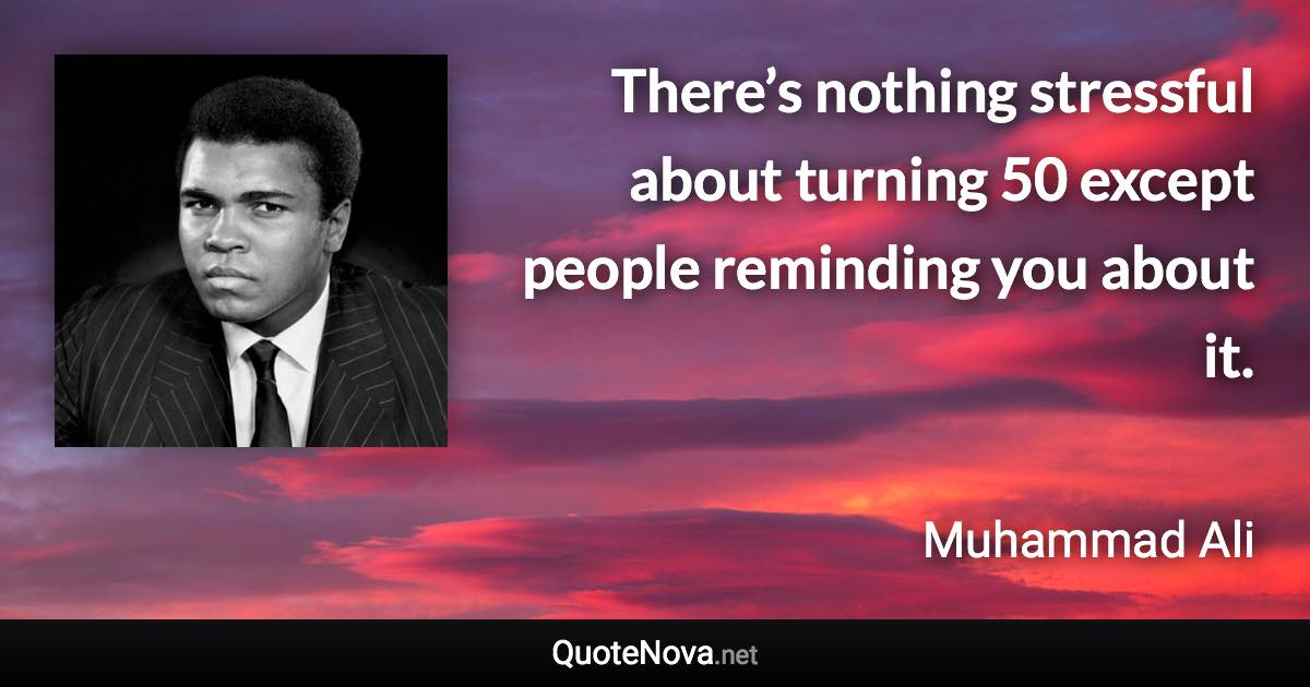 There’s nothing stressful about turning 50 except people reminding you about it. - Muhammad Ali quote