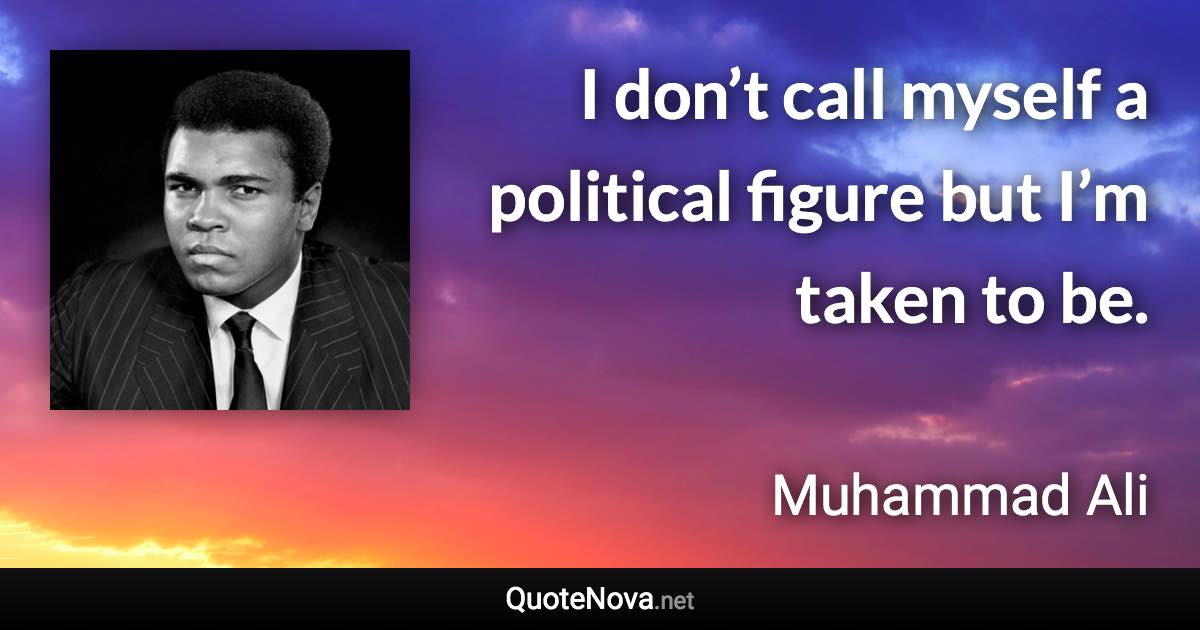 I don’t call myself a political figure but I’m taken to be. - Muhammad Ali quote