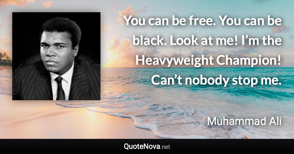 You can be free. You can be black. Look at me! I’m the Heavyweight Champion! Can’t nobody stop me. - Muhammad Ali quote