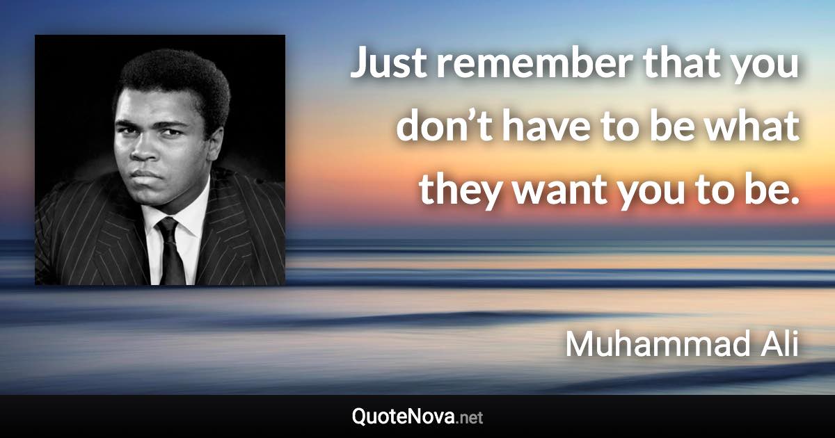 Just remember that you don’t have to be what they want you to be. - Muhammad Ali quote