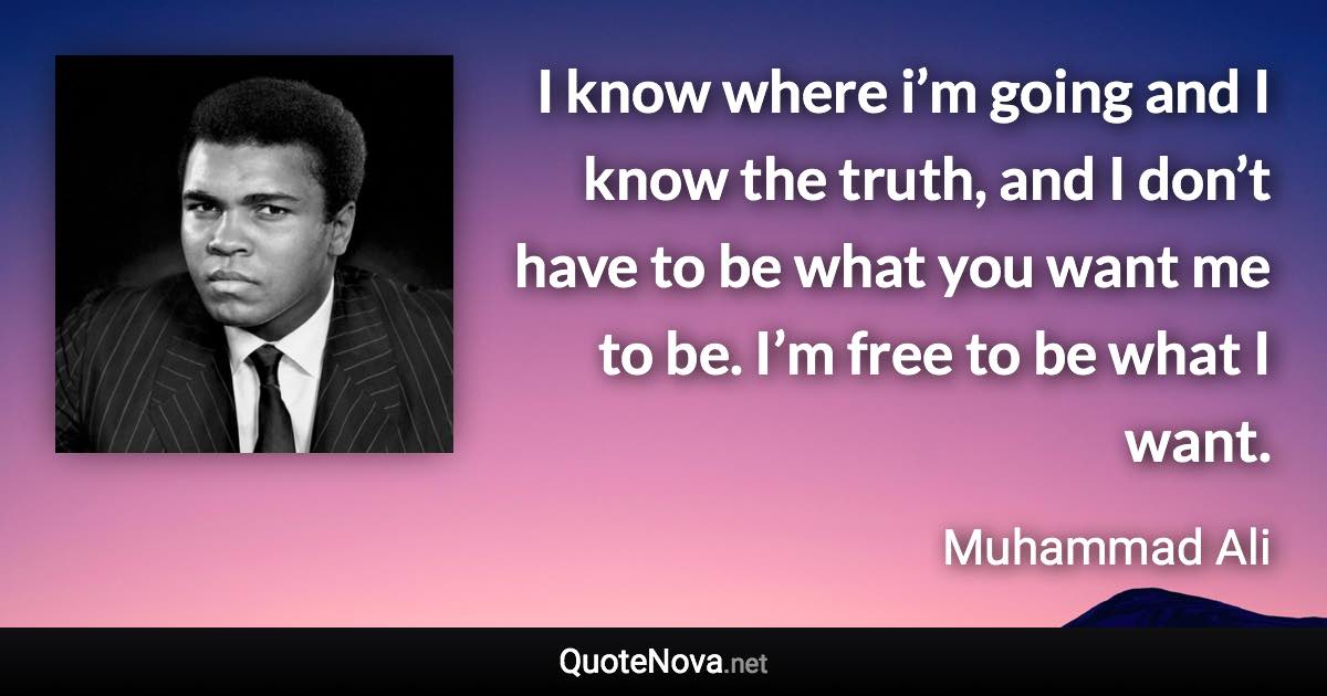 I know where i’m going and I know the truth, and I don’t have to be what you want me to be. I’m free to be what I want. - Muhammad Ali quote