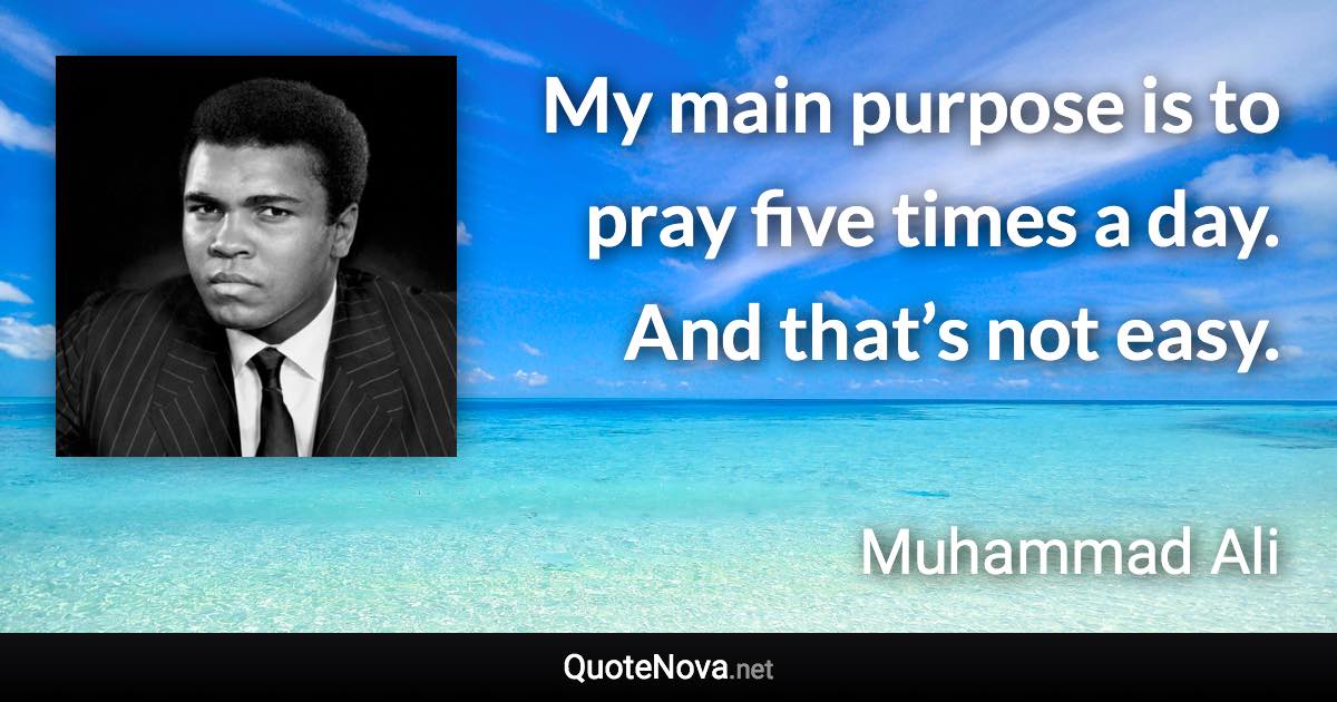 My main purpose is to pray five times a day. And that’s not easy. - Muhammad Ali quote