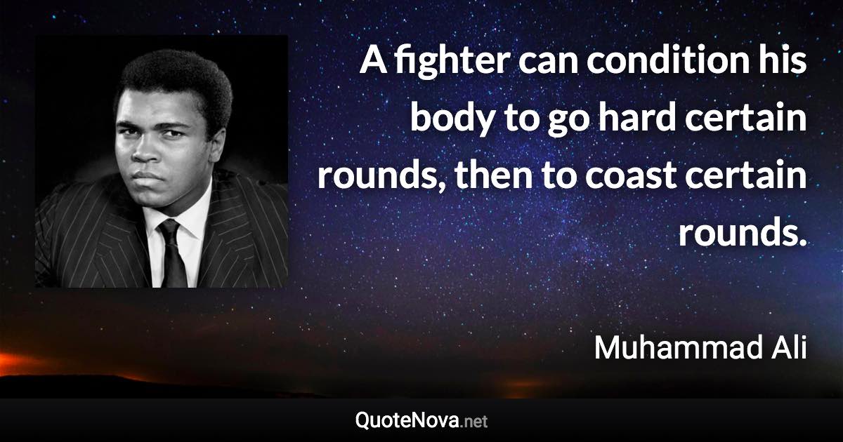 A fighter can condition his body to go hard certain rounds, then to coast certain rounds. - Muhammad Ali quote