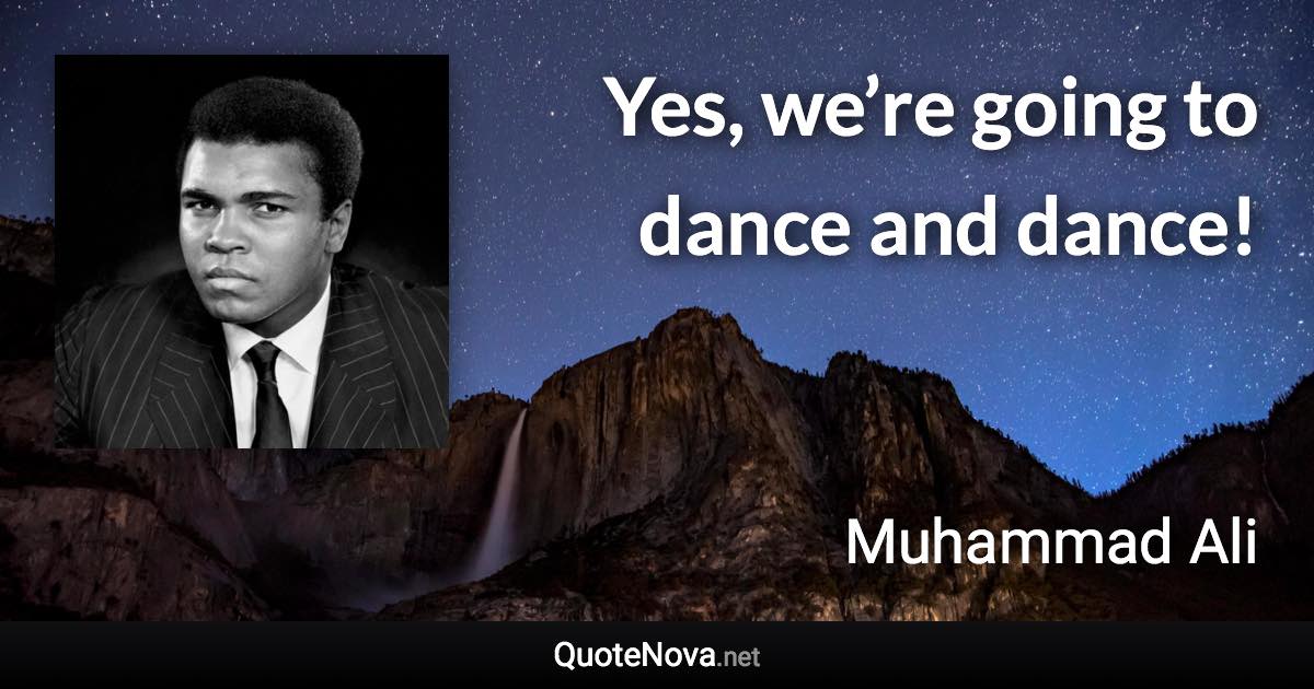 Yes, we’re going to dance and dance! - Muhammad Ali quote