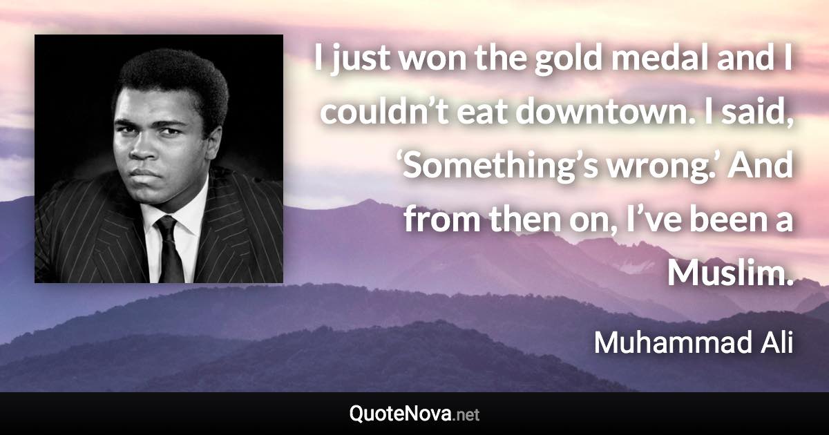 I just won the gold medal and I couldn’t eat downtown. I said, ‘Something’s wrong.’ And from then on, I’ve been a Muslim. - Muhammad Ali quote