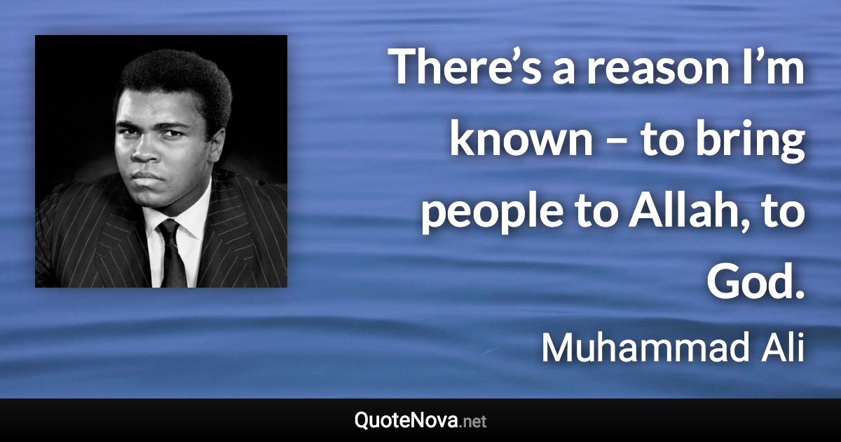 There’s a reason I’m known – to bring people to Allah, to God. - Muhammad Ali quote