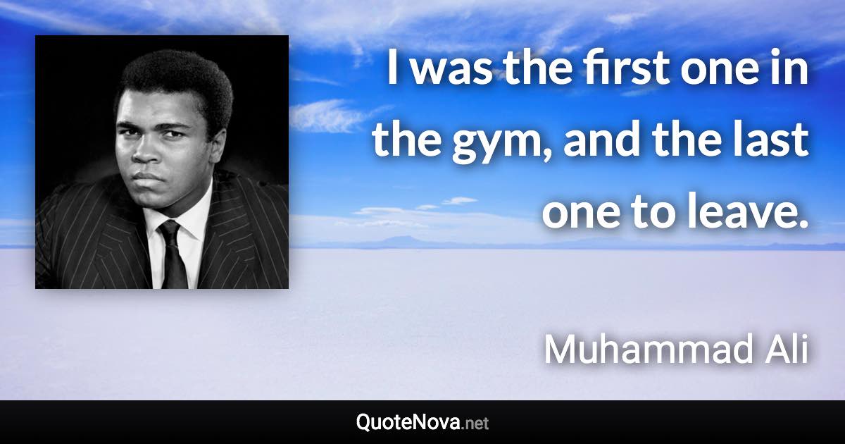 I was the first one in the gym, and the last one to leave. - Muhammad Ali quote