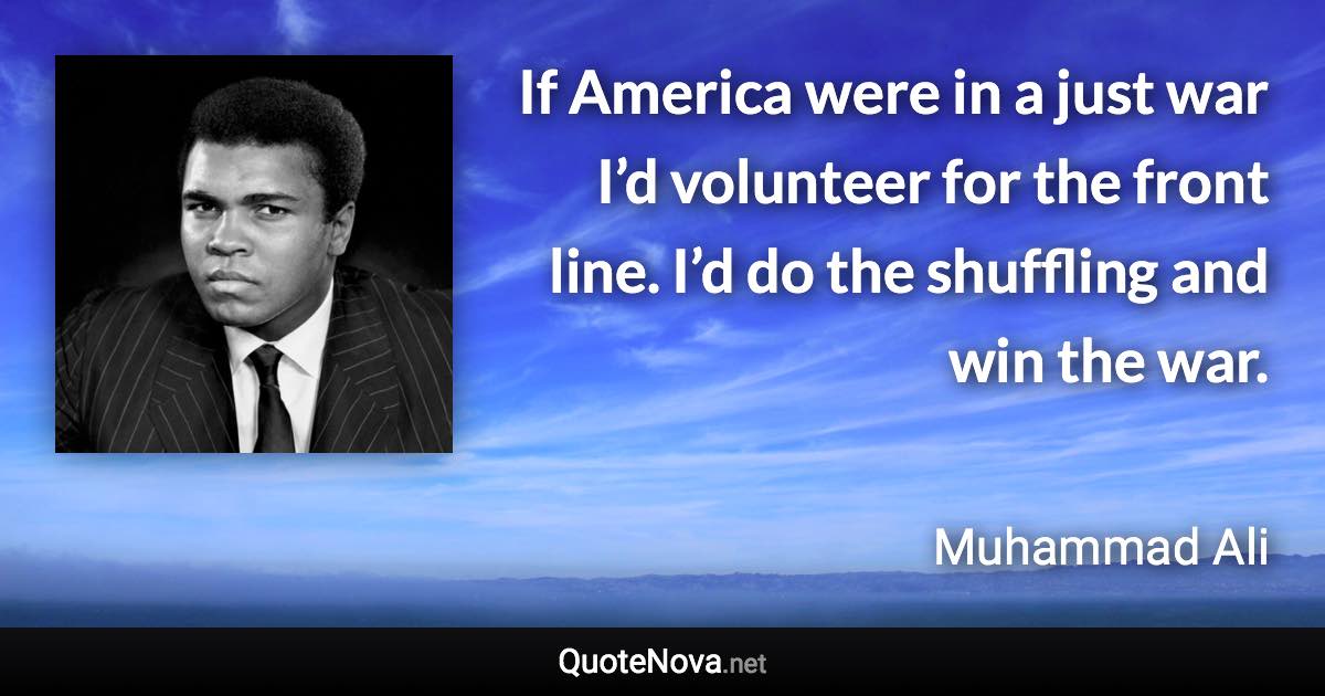 If America were in a just war I’d volunteer for the front line. I’d do the shuffling and win the war. - Muhammad Ali quote