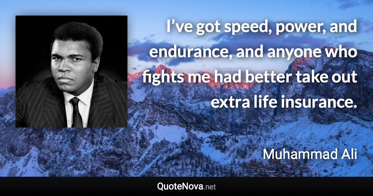 I’ve got speed, power, and endurance, and anyone who fights me had better take out extra life insurance. - Muhammad Ali quote