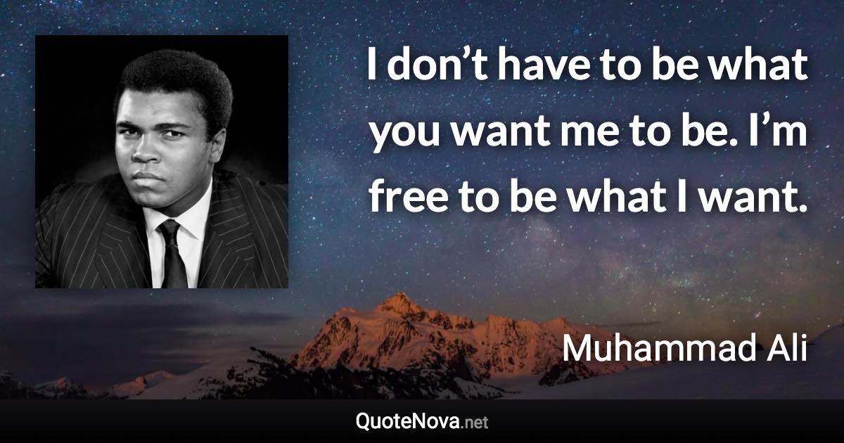 I don’t have to be what you want me to be. I’m free to be what I want. - Muhammad Ali quote