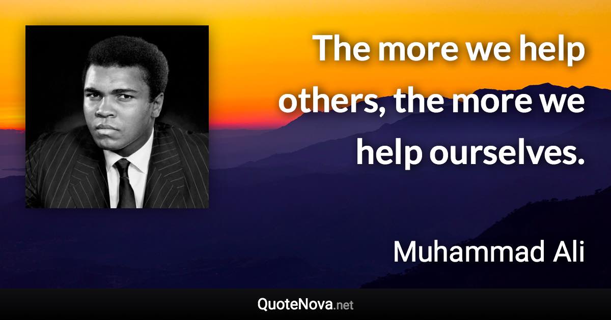The more we help others, the more we help ourselves. - Muhammad Ali quote