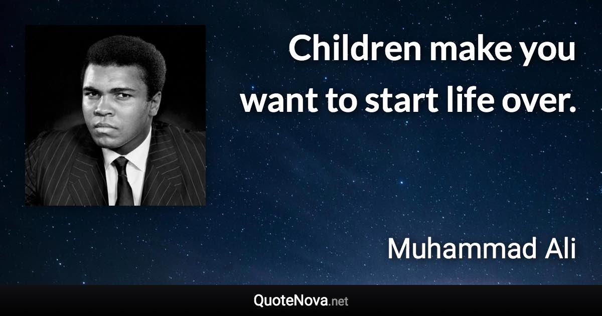 Children make you want to start life over. - Muhammad Ali quote